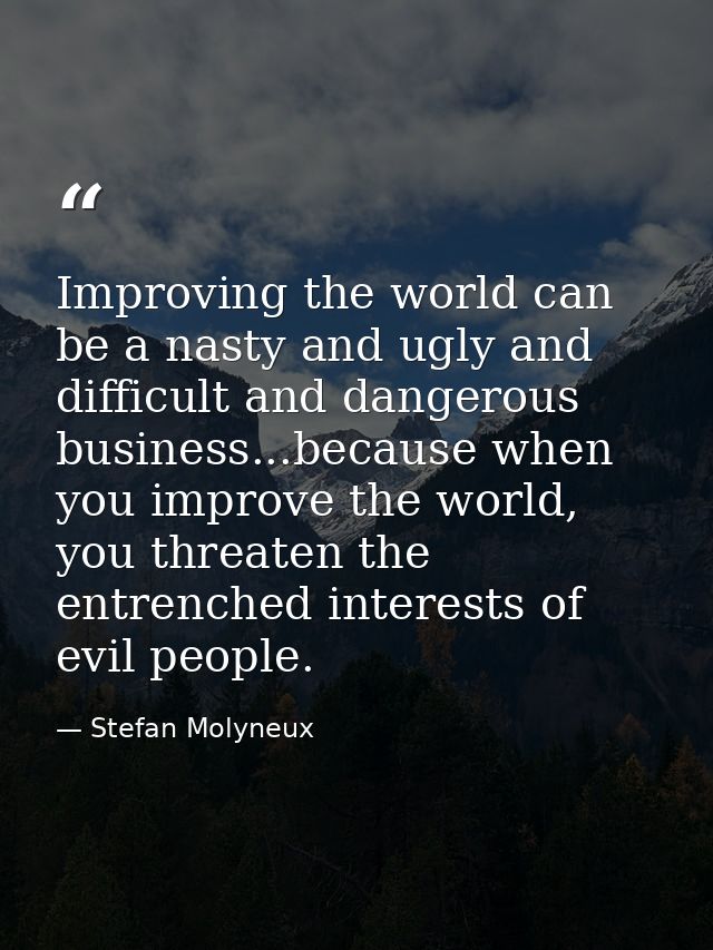 Improving the world can be a nasty and ugly and difficult and dangerous business...because when you improve the world, y — Stefan Molyneux