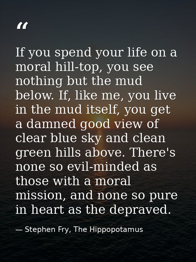 If you spend your life on a moral hill-top, you see nothing but the mud below. If, like me, you live in the mud itself,  — Stephen Fry, The Hippopotamus