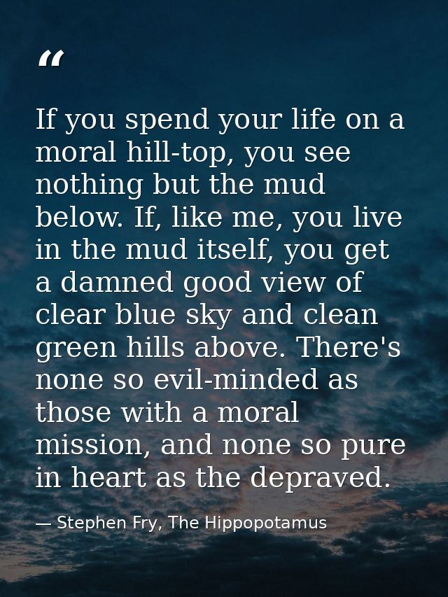If you spend your life on a moral hill-top, you see nothing but the mud below. If, like me, you live in the mud itself,  — Stephen Fry, The Hippopotamus