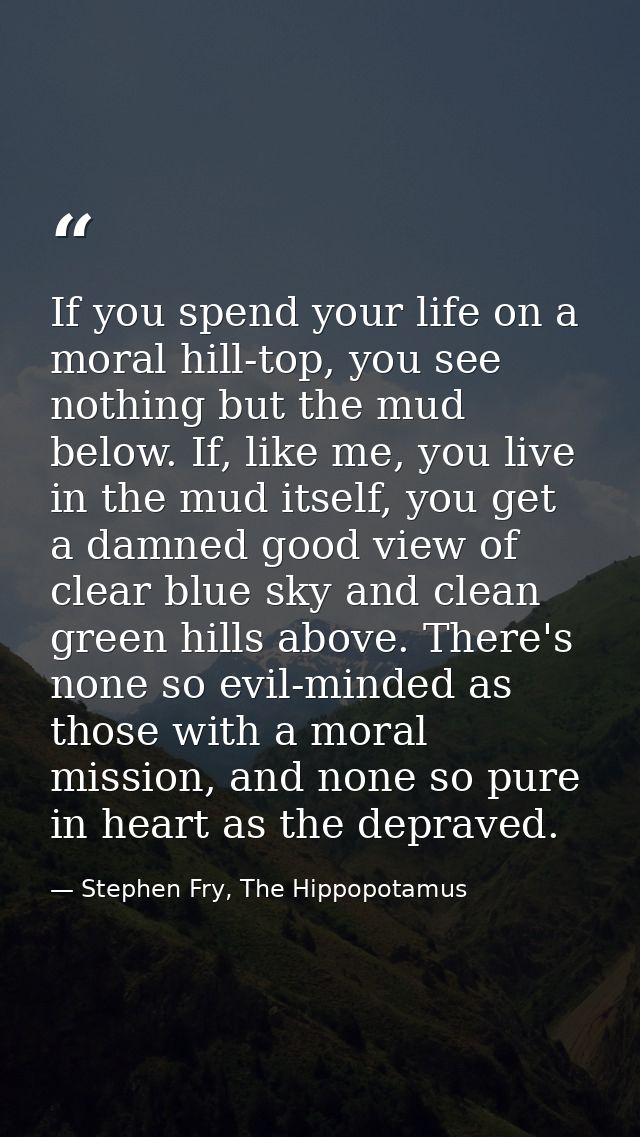 If you spend your life on a moral hill-top, you see nothing but the mud below. If, like me, you live in the mud itself,  — Stephen Fry, The Hippopotamus