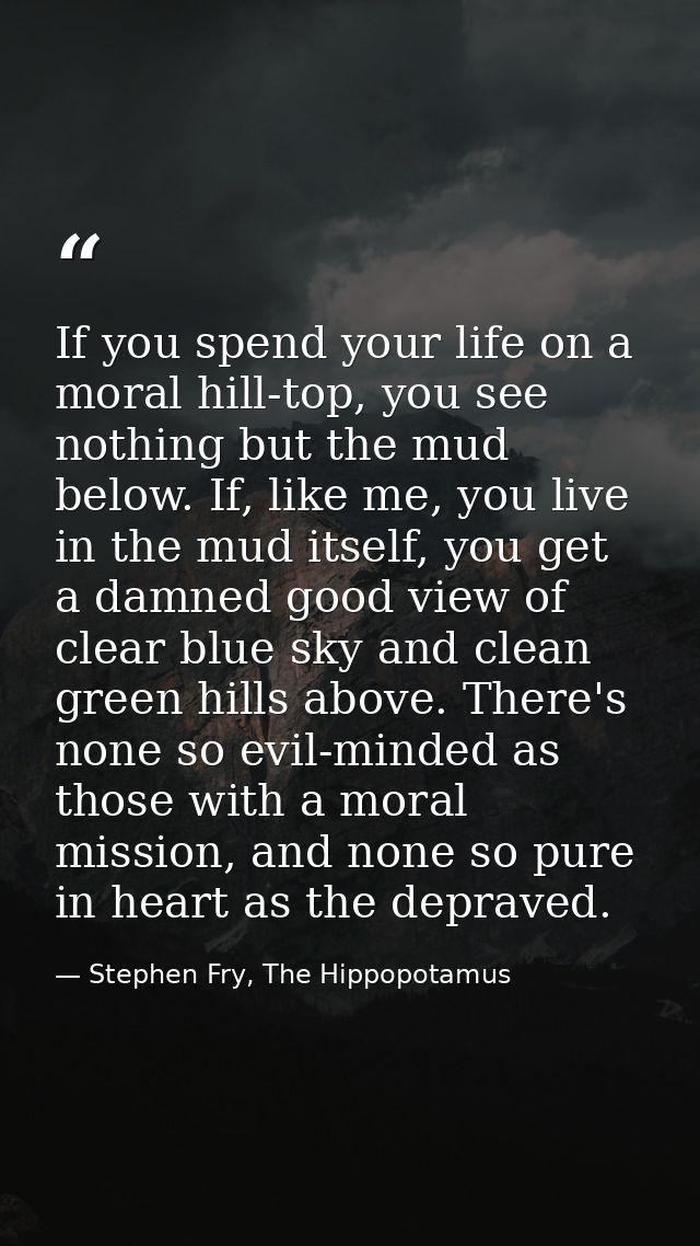 If you spend your life on a moral hill-top, you see nothing but the mud below. If, like me, you live in the mud itself,  — Stephen Fry, The Hippopotamus