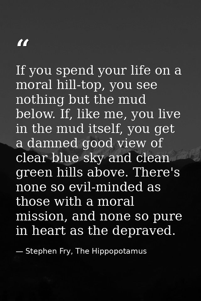 If you spend your life on a moral hill-top, you see nothing but the mud below. If, like me, you live in the mud itself,  — Stephen Fry, The Hippopotamus