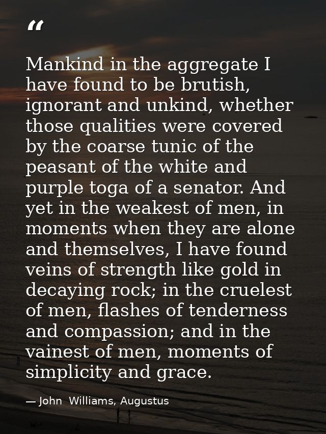 Mankind in the aggregate I have found to be brutish, ignorant and unkind, whether those qualities were covered by the co — John  Williams, Augustus