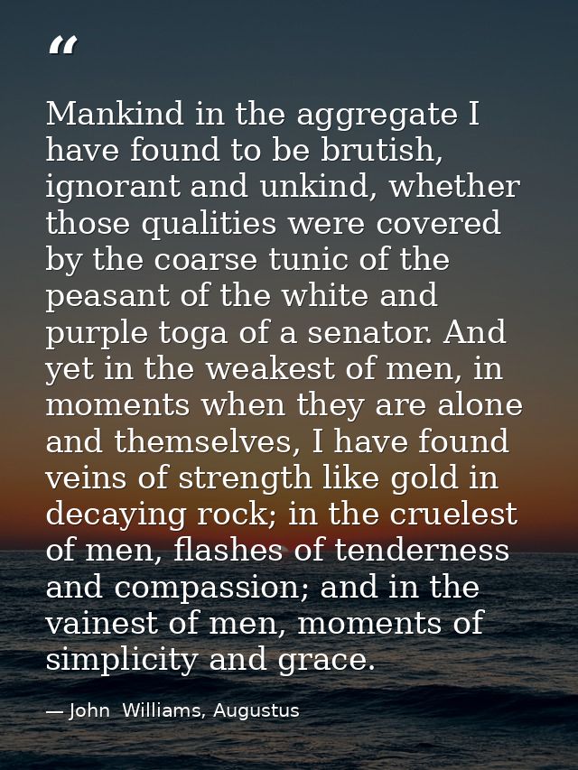 Mankind in the aggregate I have found to be brutish, ignorant and unkind, whether those qualities were covered by the co — John  Williams, Augustus