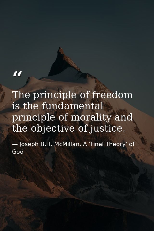 The principle of freedom is the fundamental principle of morality and the objective of justice. — Joseph B.H. McMillan, A 'Final Theory' of God