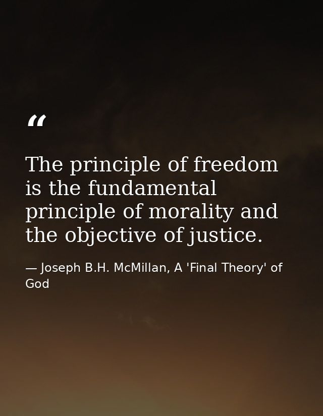 The principle of freedom is the fundamental principle of morality and the objective of justice. — Joseph B.H. McMillan, A 'Final Theory' of God