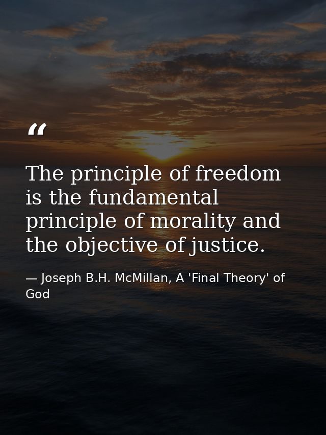 The principle of freedom is the fundamental principle of morality and the objective of justice. — Joseph B.H. McMillan, A 'Final Theory' of God