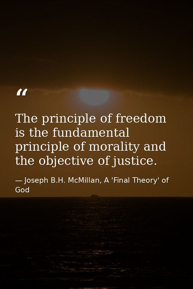 The principle of freedom is the fundamental principle of morality and the objective of justice. — Joseph B.H. McMillan, A 'Final Theory' of God