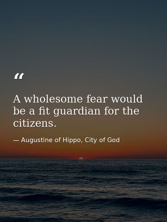 A wholesome fear would be a fit guardian for the citizens. — Augustine of Hippo, City of God