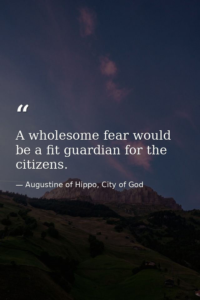 A wholesome fear would be a fit guardian for the citizens. — Augustine of Hippo, City of God