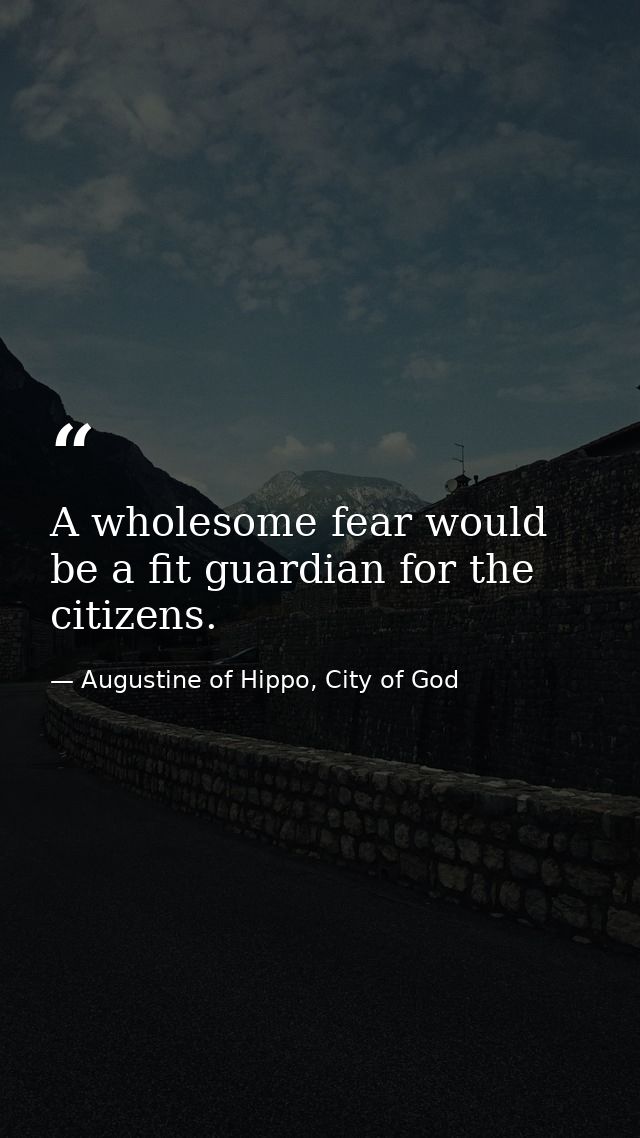 A wholesome fear would be a fit guardian for the citizens. — Augustine of Hippo, City of God