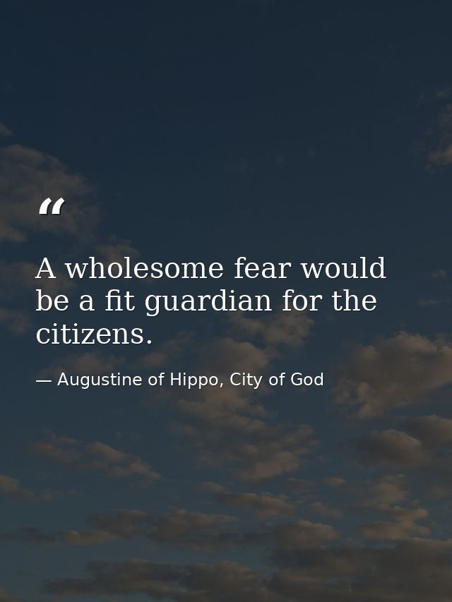 A wholesome fear would be a fit guardian for the citizens. — Augustine of Hippo, City of God