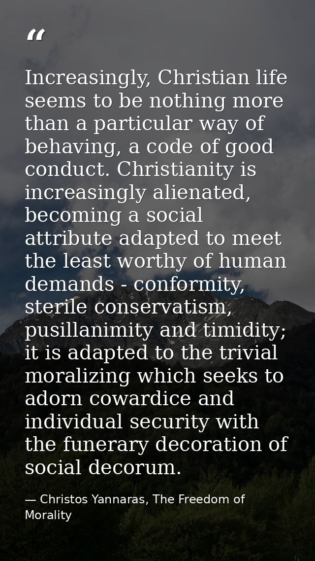 Increasingly, Christian life seems to be nothing more than a particular way of behaving, a code of good conduct. Christi — Christos Yannaras, The Freedom of Morality
