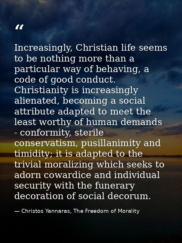 Increasingly, Christian life seems to be nothing more than a particular way of behaving, a code of good conduct. Christi — Christos Yannaras, The Freedom of Morality