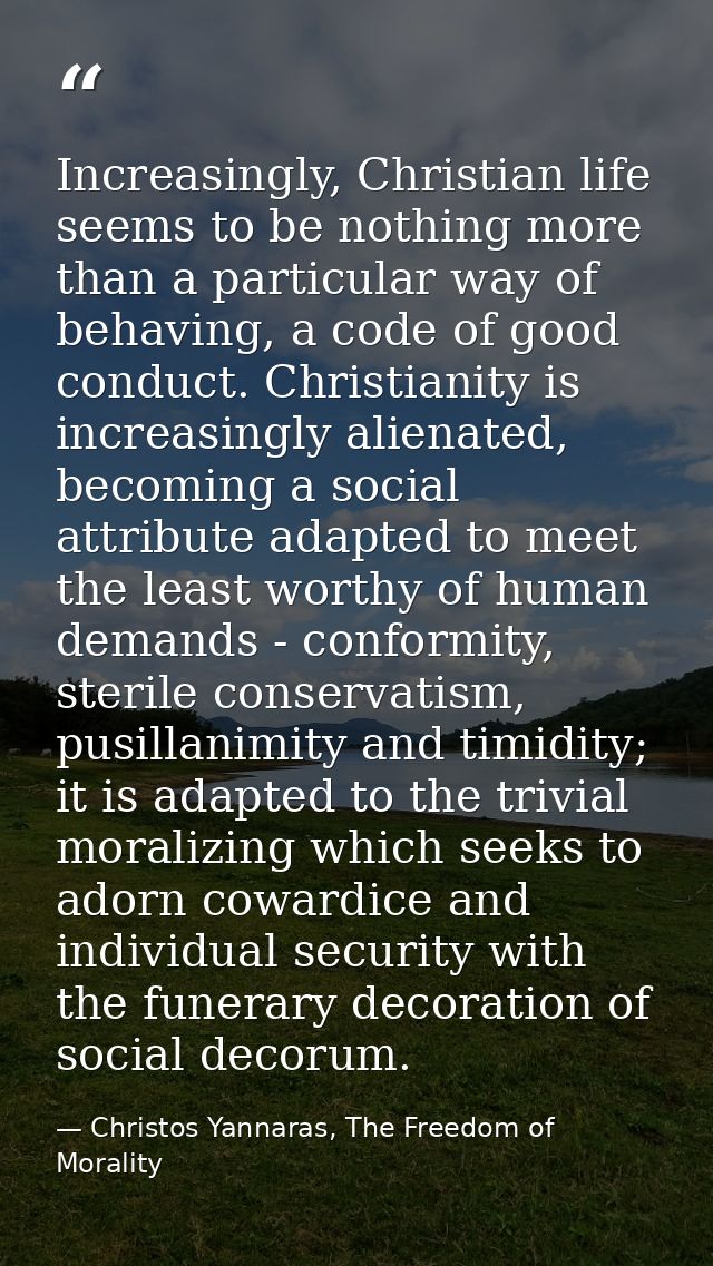 Increasingly, Christian life seems to be nothing more than a particular way of behaving, a code of good conduct. Christi — Christos Yannaras, The Freedom of Morality