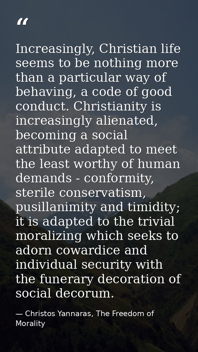 Increasingly, Christian life seems to be nothing more than a particular way of behaving, a code of good conduct. Christi — Christos Yannaras, The Freedom of Morality