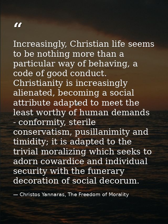 Increasingly, Christian life seems to be nothing more than a particular way of behaving, a code of good conduct. Christi — Christos Yannaras, The Freedom of Morality