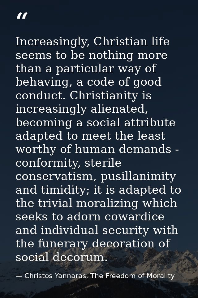 Increasingly, Christian life seems to be nothing more than a particular way of behaving, a code of good conduct. Christi — Christos Yannaras, The Freedom of Morality