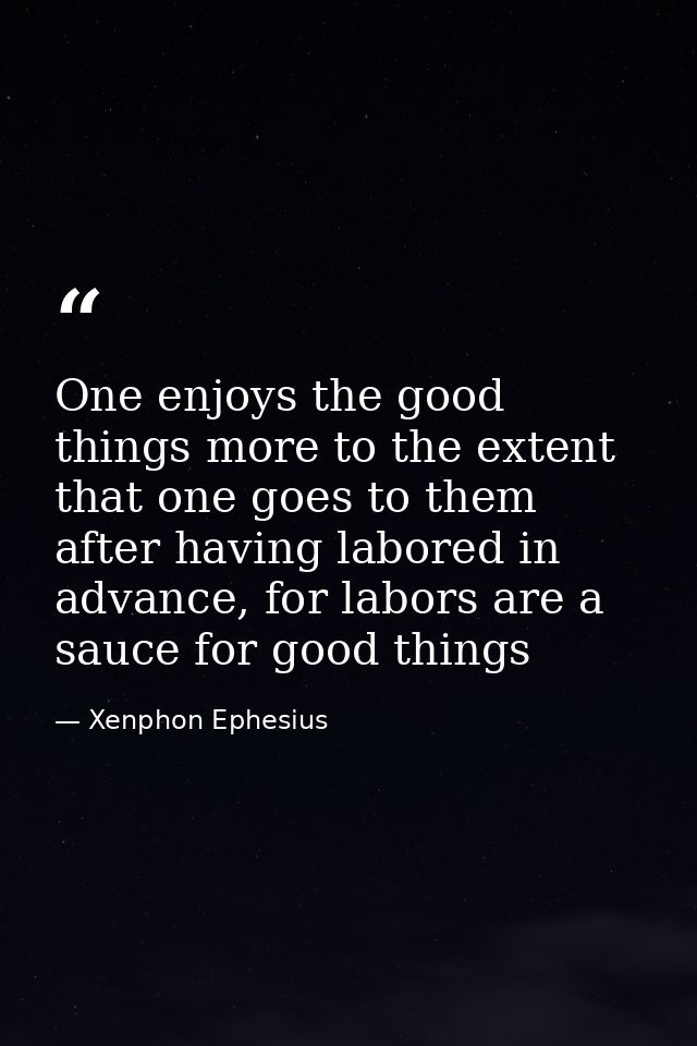 One enjoys the good things more to the extent that one goes to them after having labored in advance, for labors are a sa — Xenphon Ephesius