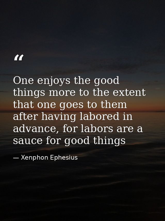 One enjoys the good things more to the extent that one goes to them after having labored in advance, for labors are a sa — Xenphon Ephesius