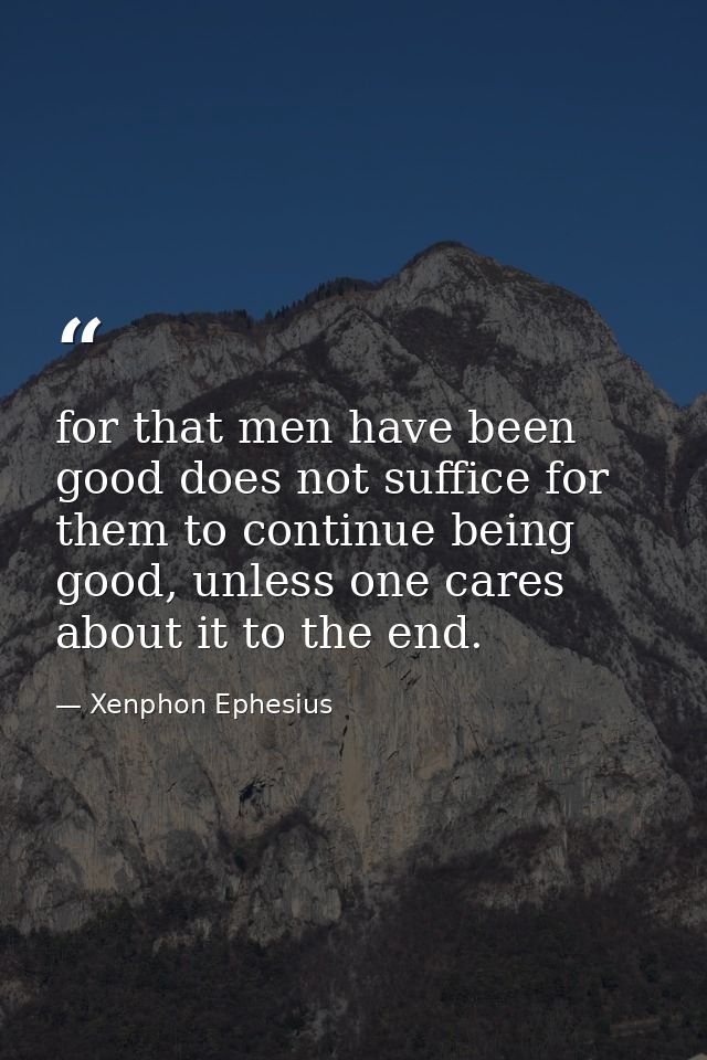 for that men have been good does not suffice for them to continue being good, unless one cares about it to the end. — Xenphon Ephesius