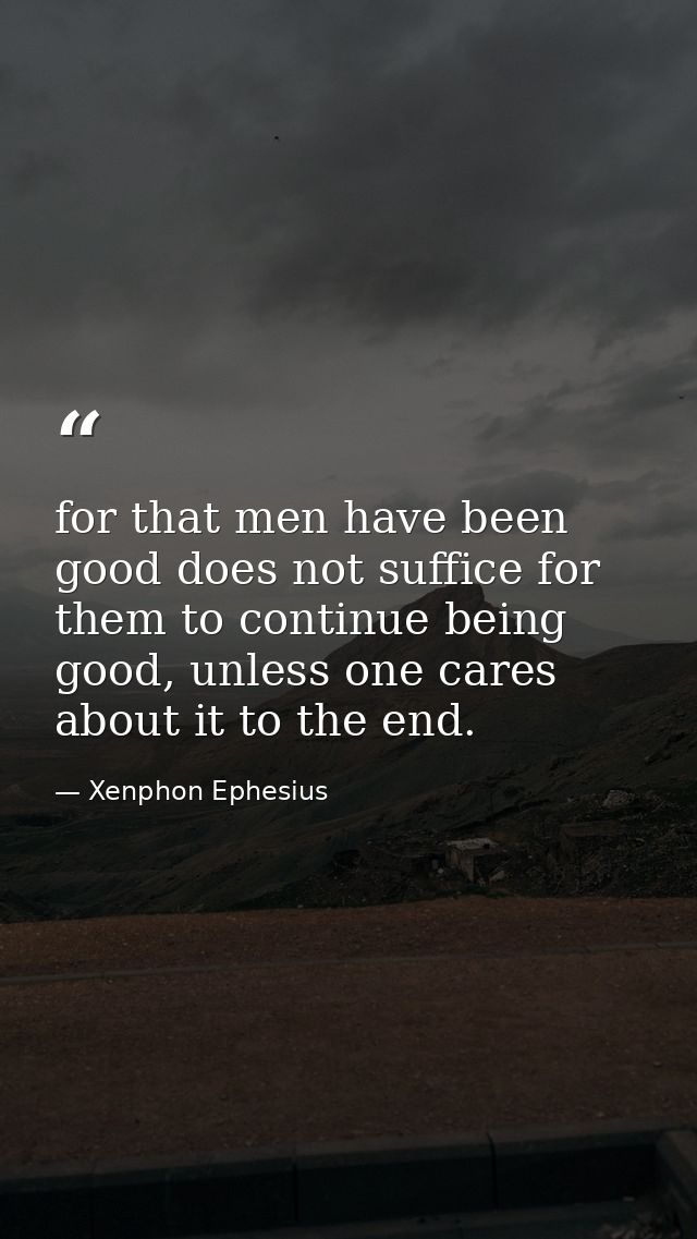 for that men have been good does not suffice for them to continue being good, unless one cares about it to the end. — Xenphon Ephesius