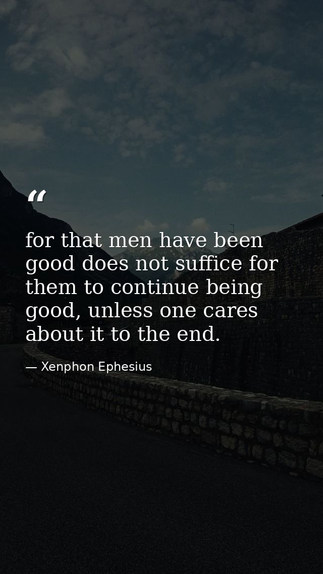 for that men have been good does not suffice for them to continue being good, unless one cares about it to the end. — Xenphon Ephesius