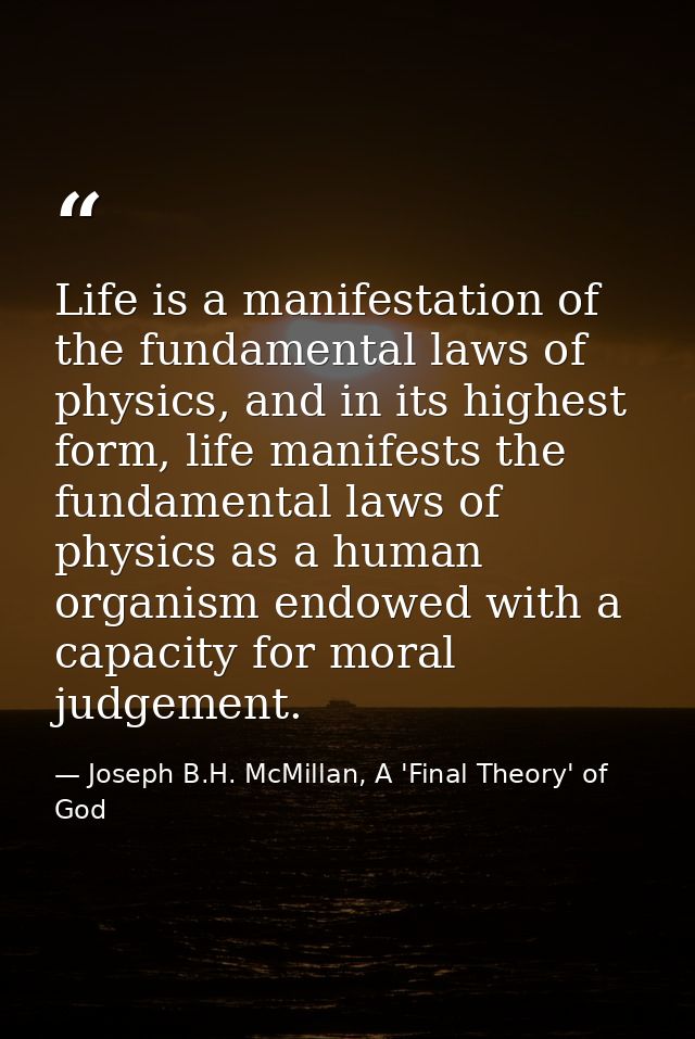 Life is a manifestation of the fundamental laws of physics, and in its highest form, life manifests the fundamental laws — Joseph B.H. McMillan, A 'Final Theory' of God