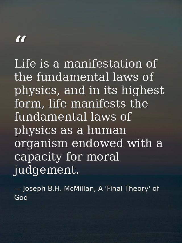 Life is a manifestation of the fundamental laws of physics, and in its highest form, life manifests the fundamental laws — Joseph B.H. McMillan, A 'Final Theory' of God
