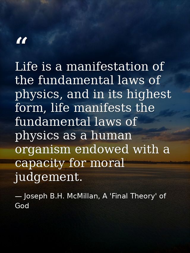 Life is a manifestation of the fundamental laws of physics, and in its highest form, life manifests the fundamental laws — Joseph B.H. McMillan, A 'Final Theory' of God