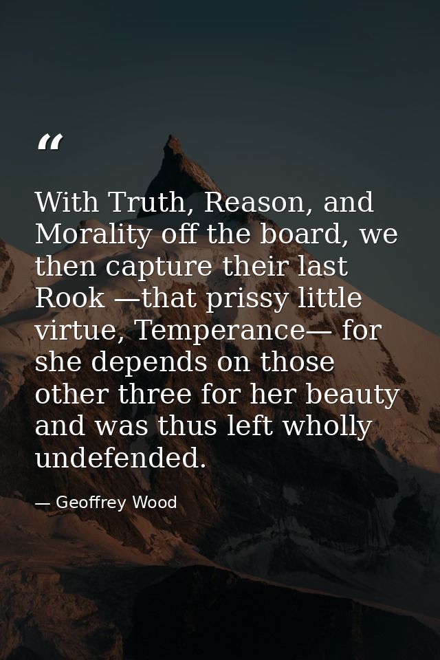 With Truth, Reason, and Morality off the board, we then capture their last Rook —that prissy little virtue, Temperance—  — Geoffrey Wood