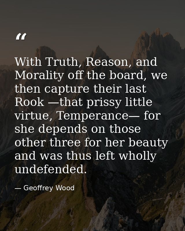 With Truth, Reason, and Morality off the board, we then capture their last Rook —that prissy little virtue, Temperance—  — Geoffrey Wood