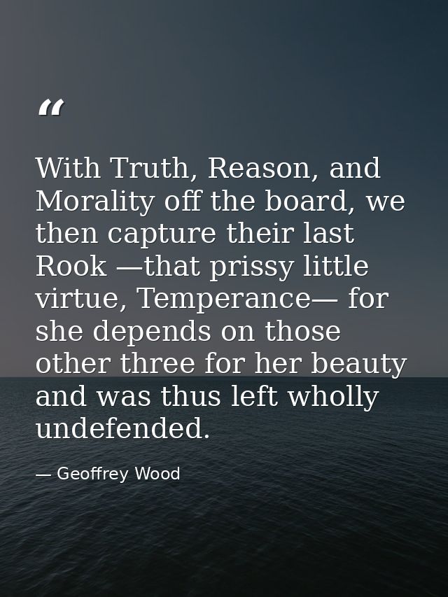 With Truth, Reason, and Morality off the board, we then capture their last Rook —that prissy little virtue, Temperance—  — Geoffrey Wood