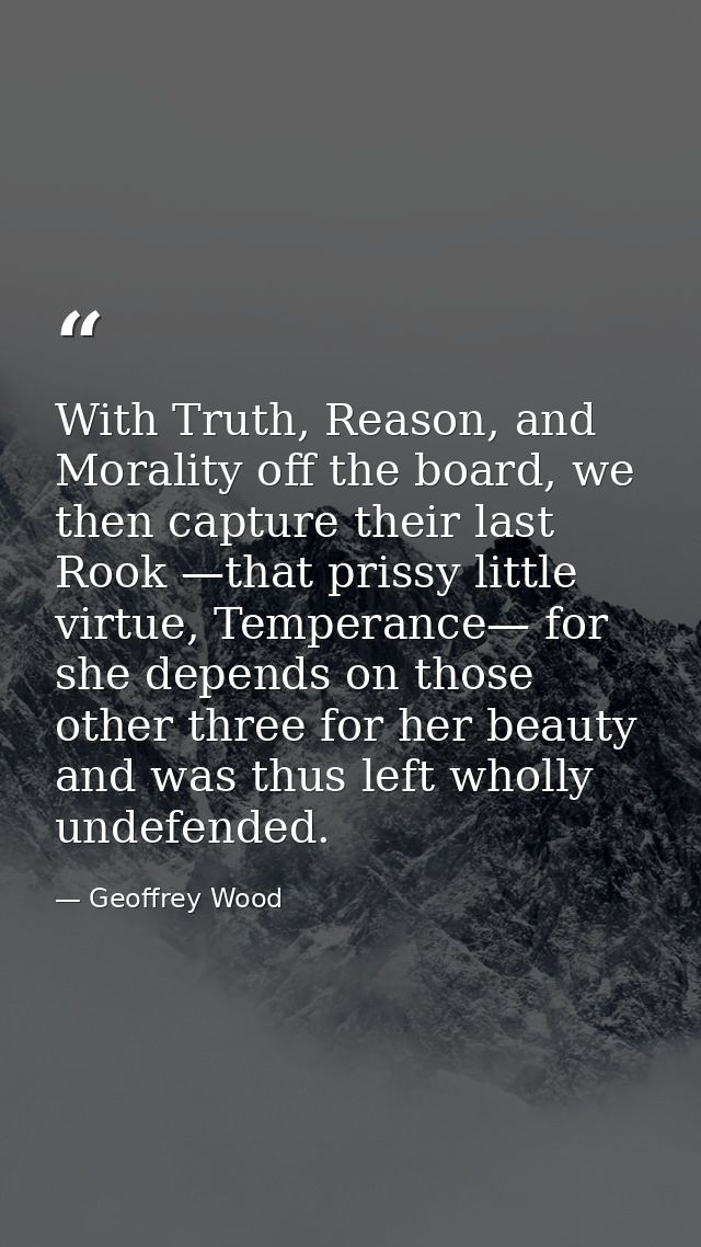 With Truth, Reason, and Morality off the board, we then capture their last Rook —that prissy little virtue, Temperance—  — Geoffrey Wood
