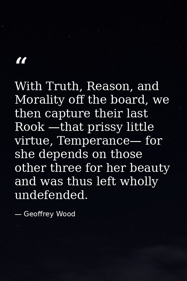 With Truth, Reason, and Morality off the board, we then capture their last Rook —that prissy little virtue, Temperance—  — Geoffrey Wood