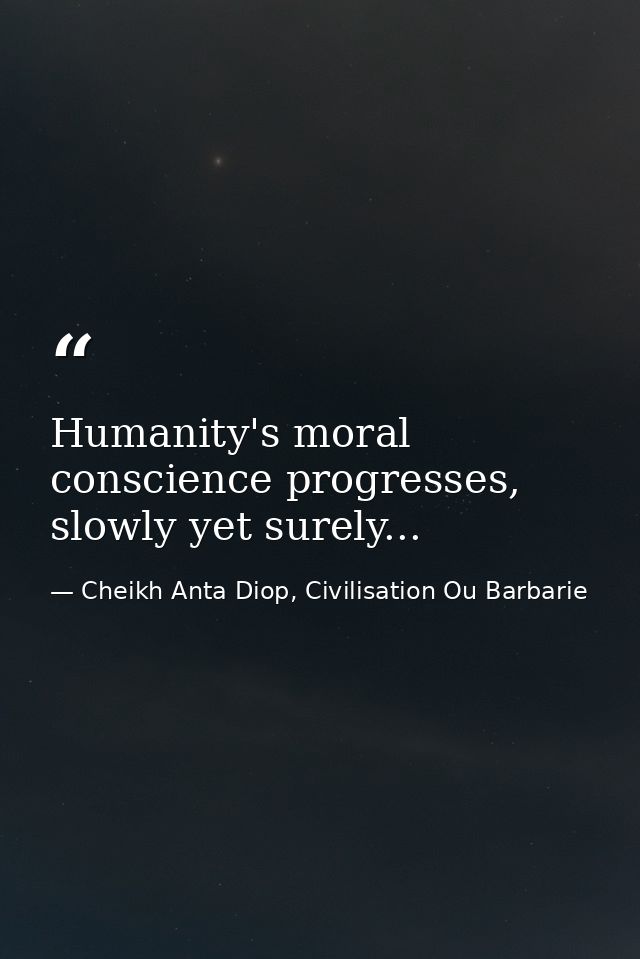 Humanity's moral conscience progresses, slowly yet surely... — Cheikh Anta Diop, Civilisation Ou Barbarie