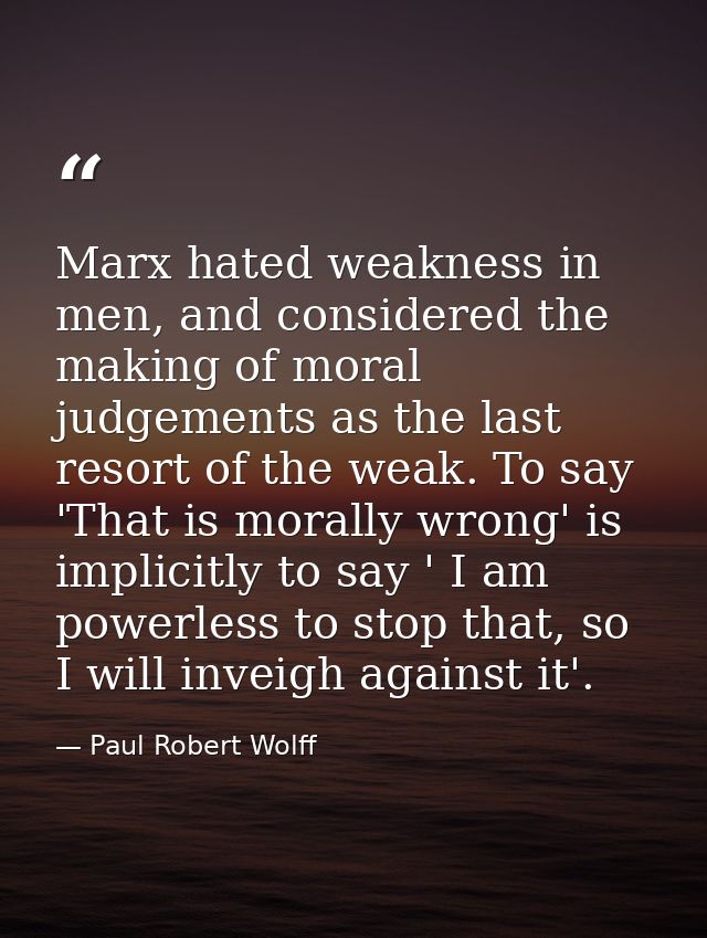 Marx hated weakness in men, and considered the making of moral judgements as the last resort of the weak. To say 'That i — Paul Robert Wolff