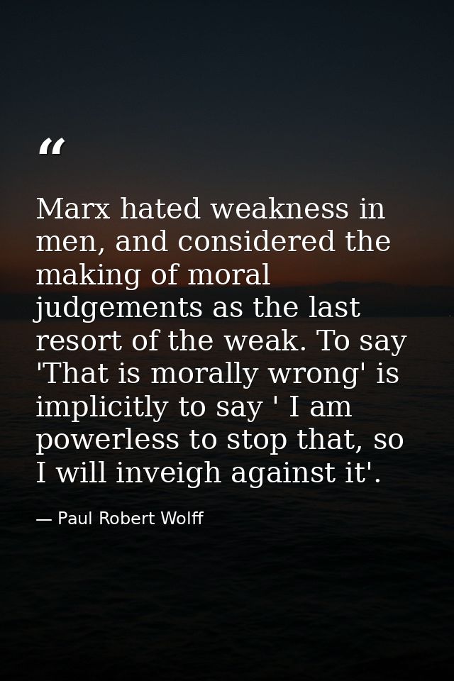 Marx hated weakness in men, and considered the making of moral judgements as the last resort of the weak. To say 'That i — Paul Robert Wolff