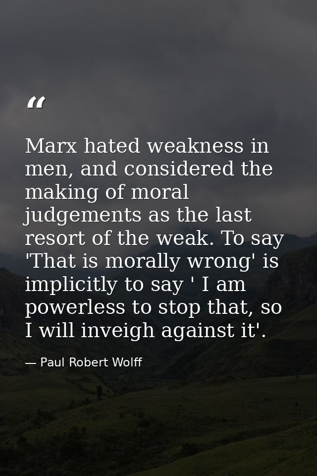 Marx hated weakness in men, and considered the making of moral judgements as the last resort of the weak. To say 'That i — Paul Robert Wolff