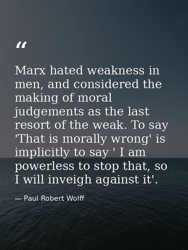 Marx hated weakness in men, and considered the making of moral judgements as the last resort of the weak. To say 'That i — Paul Robert Wolff