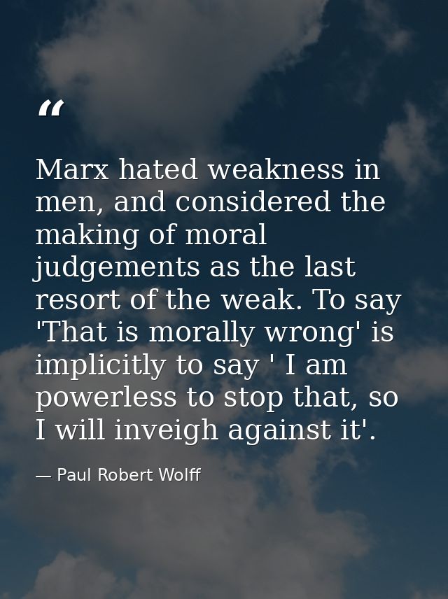 Marx hated weakness in men, and considered the making of moral judgements as the last resort of the weak. To say 'That i — Paul Robert Wolff