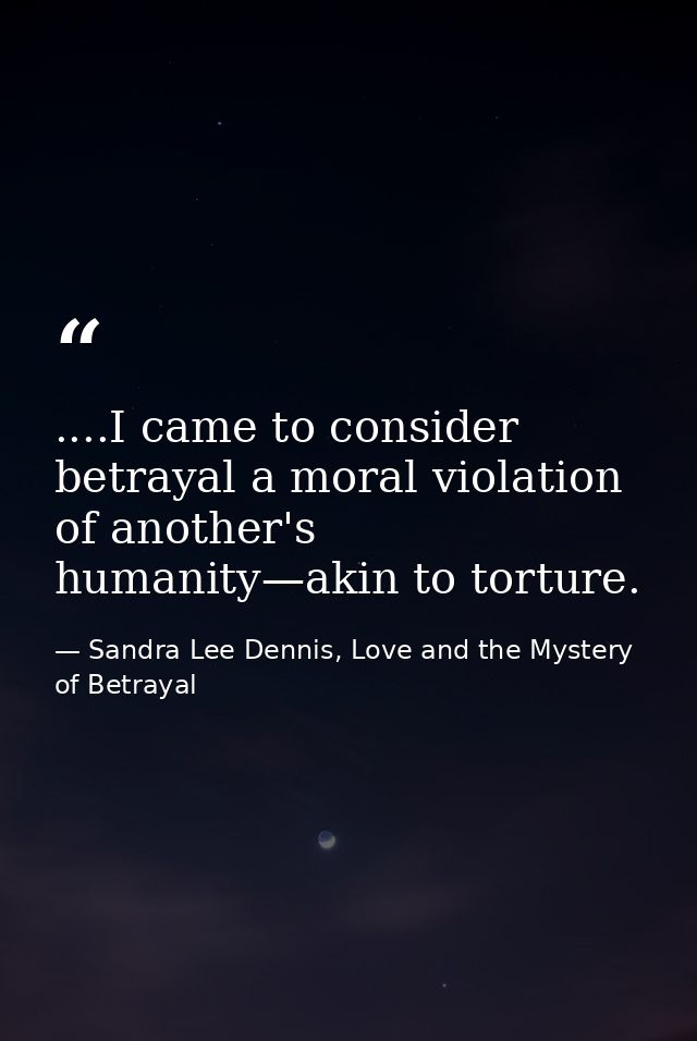 ....I came to consider betrayal a moral violation of another's humanity—akin to torture. — Sandra Lee Dennis, Love and the Mystery of Betrayal