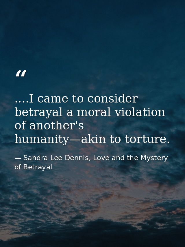 ....I came to consider betrayal a moral violation of another's humanity—akin to torture. — Sandra Lee Dennis, Love and the Mystery of Betrayal