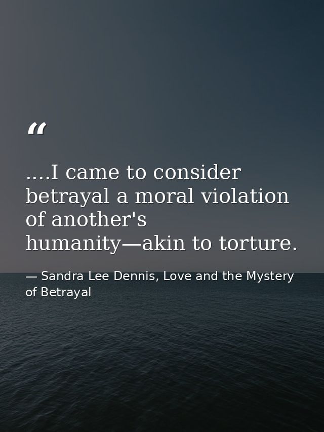 ....I came to consider betrayal a moral violation of another's humanity—akin to torture. — Sandra Lee Dennis, Love and the Mystery of Betrayal