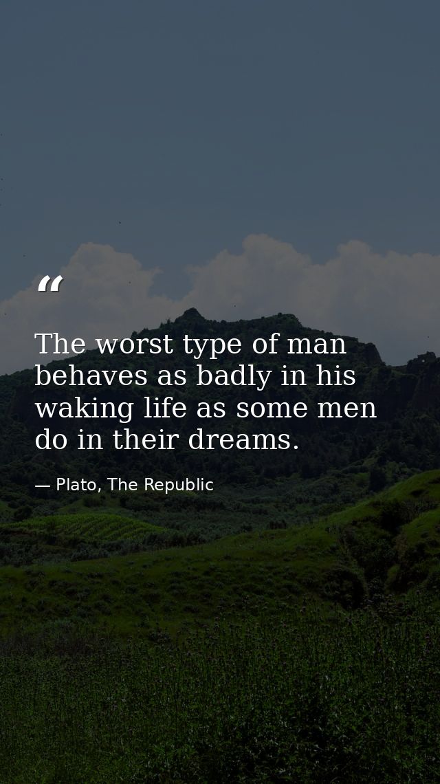 The worst type of man behaves as badly in his waking life as some men do in their dreams. — Plato, The Republic