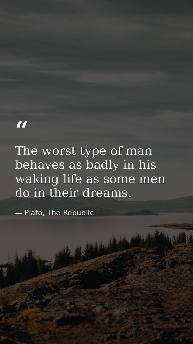 The worst type of man behaves as badly in his waking life as some men do in their dreams. — Plato, The Republic