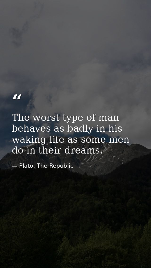 The worst type of man behaves as badly in his waking life as some men do in their dreams. — Plato, The Republic
