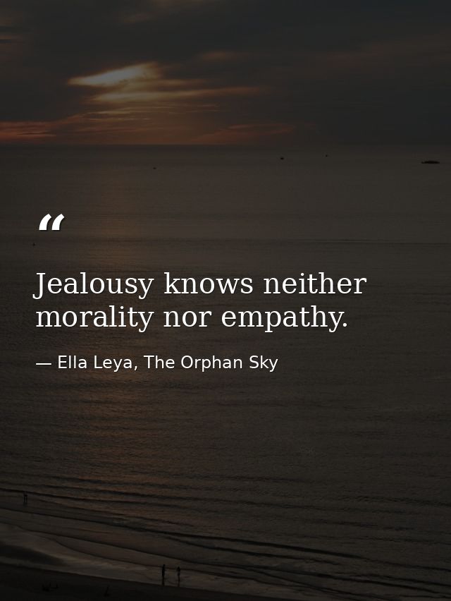 Jealousy knows neither morality nor empathy. — Ella Leya, The Orphan Sky
