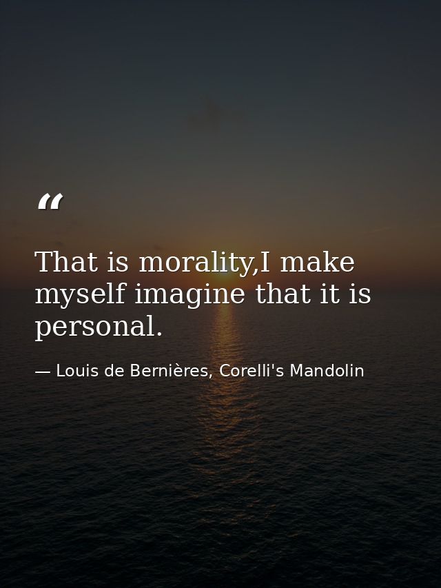 That is morality,I make myself imagine that it is personal. — Louis de Bernières, Corelli's Mandolin