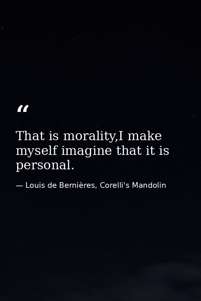That is morality,I make myself imagine that it is personal. — Louis de Bernières, Corelli's Mandolin